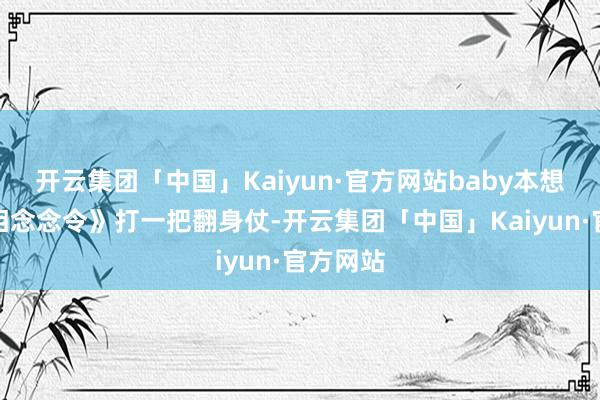 开云集团「中国」Kaiyun·官方网站baby本想通过《相念