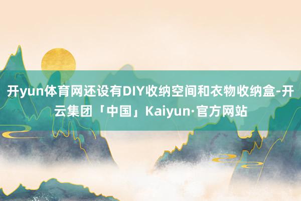 开yun体育网还设有DIY收纳空间和衣物收纳盒-开云集团「中国」Kaiyun·官方网站