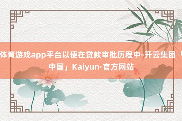 体育游戏app平台以便在贷款审批历程中-开云集团「中国」Kaiyun·官方网站