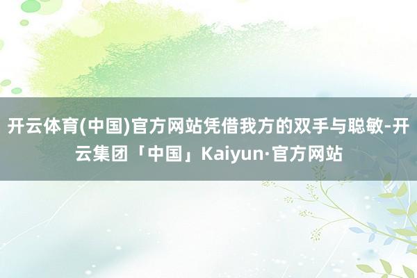 开云体育(中国)官方网站凭借我方的双手与聪敏-开云集团「中国」Kaiyun·官方网站