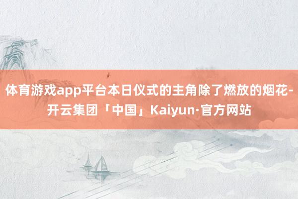 体育游戏app平台本日仪式的主角除了燃放的烟花-开云集团「中国」Kaiyun·官方网站