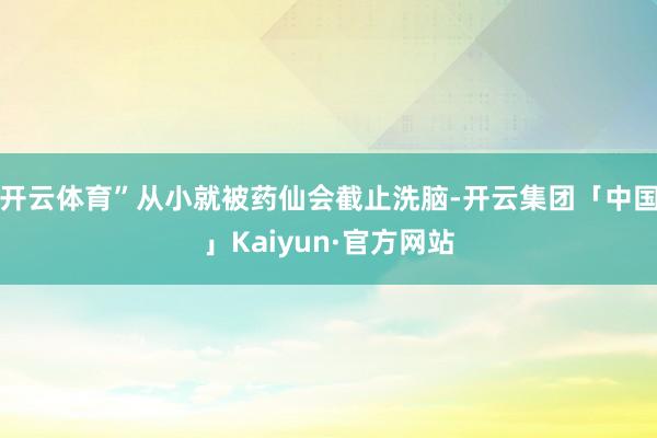 开云体育”从小就被药仙会截止洗脑-开云集团「中国」Kaiyu