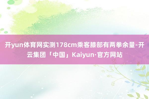 开yun体育网实测178cm乘客膝部有两拳余量-开云集团「中