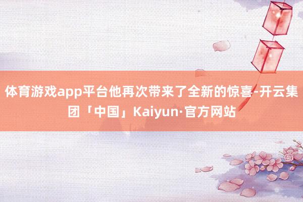 体育游戏app平台他再次带来了全新的惊喜-开云集团「中国」K