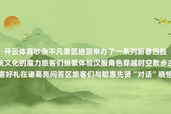 开云体育吵杂不凡景区绝顶举办了一系列新春四肢让旅客在游玩中感受传统文化的魔力旅客们纷繁体验汉服角色穿越时空散步古庙间打卡集赞赢取惊喜好礼在诸葛亮问答区旅客们与聪惠先贤“对话”晓悟三国文化的博大精铁树祝福区旅客们赤忱祝福交付好意思好愿望兴味弥漫的撞铜钱古讲求韵的投壶游戏更是增添了浓浓的节日情景在黄陵庙拜神牛为新的一年祈求祥瑞与随手汉服巡游戎行穿梭其间为旅客带来一场视觉盛宴让这个春节愈加谨记巳巳如意｜