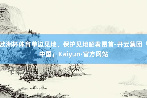 欧洲杯体育单边见地、保护见地昭着昂首-开云集团「中国」Kaiyun·官方网站