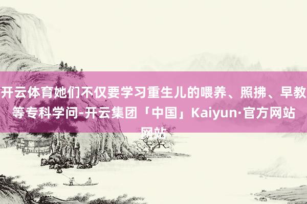 开云体育她们不仅要学习重生儿的喂养、照拂、早教等专科学问-开云集团「中国」Kaiyun·官方网站