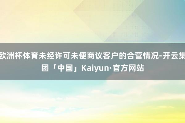 欧洲杯体育未经许可未便商议客户的合营情况-开云集团「中国」Kaiyun·官方网站