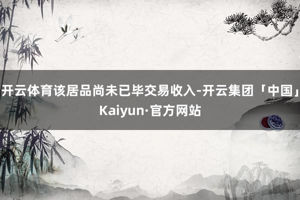 开云体育该居品尚未已毕交易收入-开云集团「中国」Kaiyun·官方网站