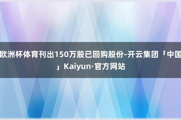 欧洲杯体育刊出150万股已回购股份-开云集团「中国」Kaiyun·官方网站