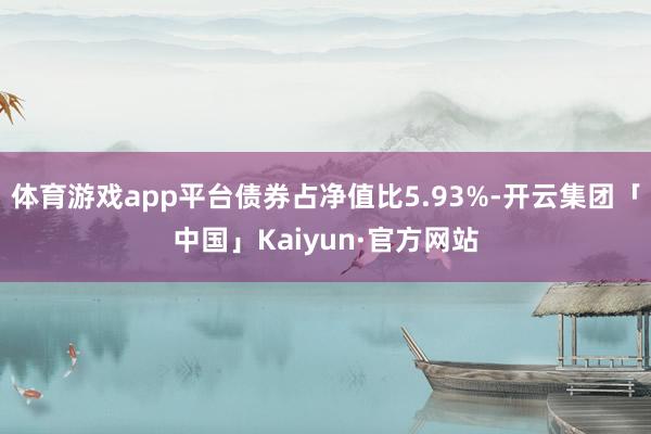 体育游戏app平台债券占净值比5.93%-开云集团「中国」Kaiyun·官方网站