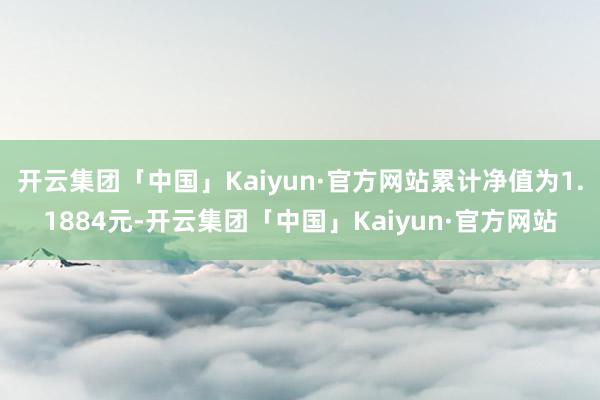 开云集团「中国」Kaiyun·官方网站累计净值为1.1884元-开云集团「中国」Kaiyun·官方网站