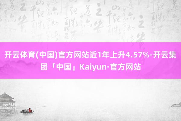 开云体育(中国)官方网站近1年上升4.57%-开云集团「中国」Kaiyun·官方网站