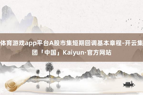 体育游戏app平台A股市集短期回调基本章程-开云集团「中国」Kaiyun·官方网站