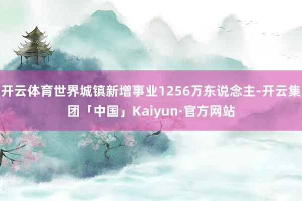 开云体育世界城镇新增事业1256万东说念主-开云集团「中国」