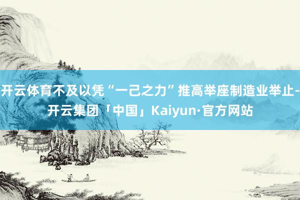 开云体育不及以凭“一己之力”推高举座制造业举止-开云集团「中