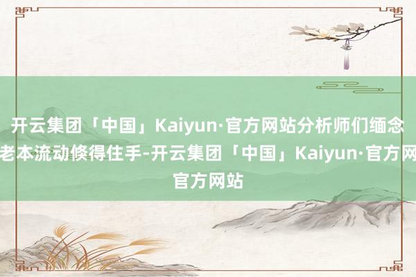 开云集团「中国」Kaiyun·官方网站分析师们缅念念老本流动