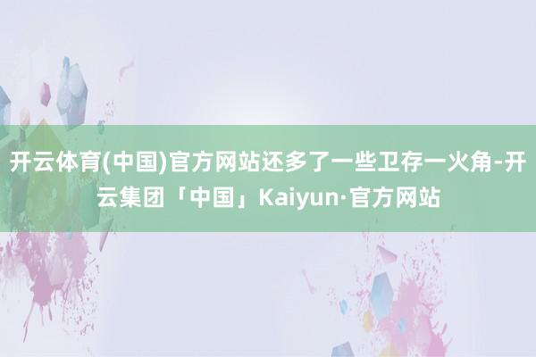 开云体育(中国)官方网站还多了一些卫存一火角-开云集团「中国」Kaiyun·官方网站