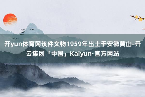 开yun体育网该件文物1959年出土于安徽黄山-开云集团「中国」Kaiyun·官方网站