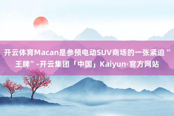 开云体育Macan是参预电动SUV商场的一张紧迫“王牌”-开云集团「中国」Kaiyun·官方网站