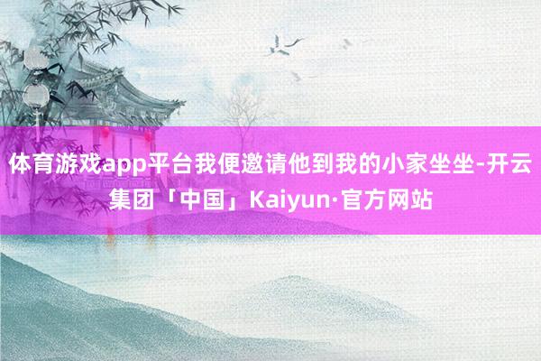 体育游戏app平台我便邀请他到我的小家坐坐-开云集团「中国」Kaiyun·官方网站