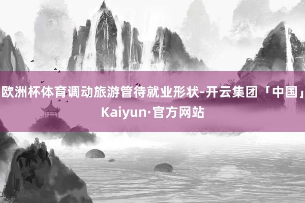 欧洲杯体育调动旅游管待就业形状-开云集团「中国」Kaiyun·官方网站