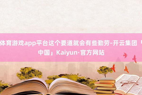 体育游戏app平台这个要道就会有些勤劳-开云集团「中国」Kaiyun·官方网站