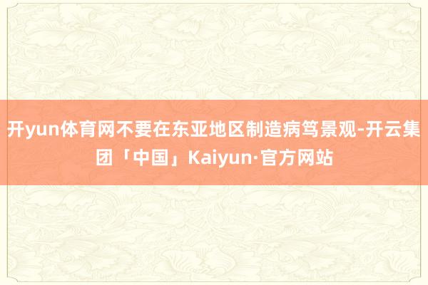 开yun体育网不要在东亚地区制造病笃景观-开云集团「中国」Kaiyun·官方网站