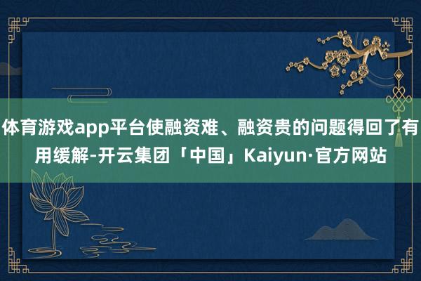 体育游戏app平台使融资难、融资贵的问题得回了有用缓解-开云集团「中国」Kaiyun·官方网站