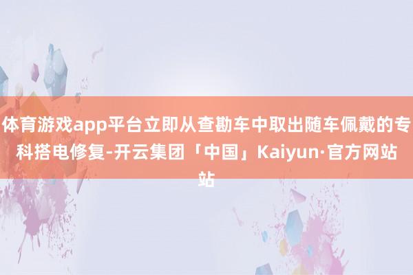 体育游戏app平台立即从查勘车中取出随车佩戴的专科搭电修复-