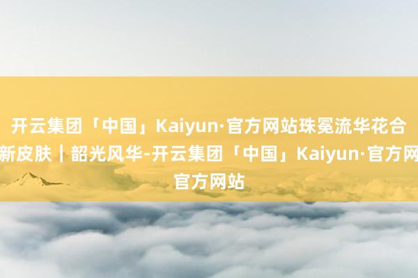 开云集团「中国」Kaiyun·官方网站珠冕流华花合战新皮肤｜