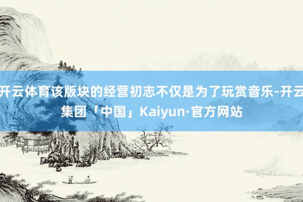 开云体育该版块的经营初志不仅是为了玩赏音乐-开云集团「中国」