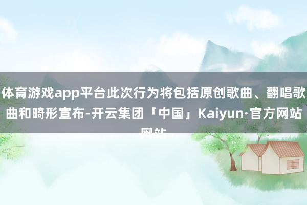 体育游戏app平台此次行为将包括原创歌曲、翻唱歌曲和畸形宣布