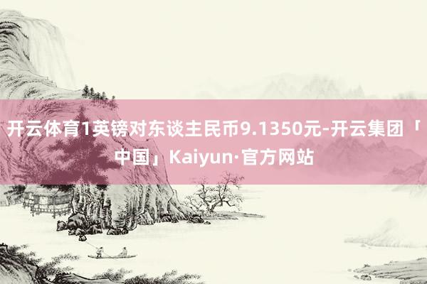 开云体育1英镑对东谈主民币9.1350元-开云集团「中国」K