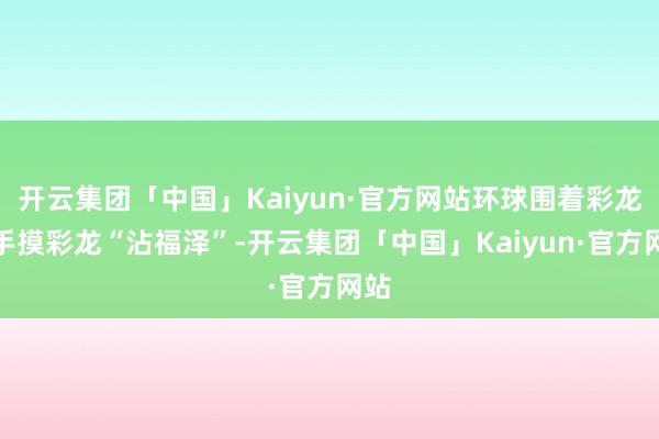 开云集团「中国」Kaiyun·官方网站环球围着彩龙队手摸彩龙