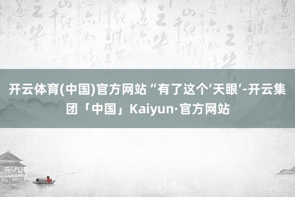 开云体育(中国)官方网站　　“有了这个‘天眼’-开云集团「中