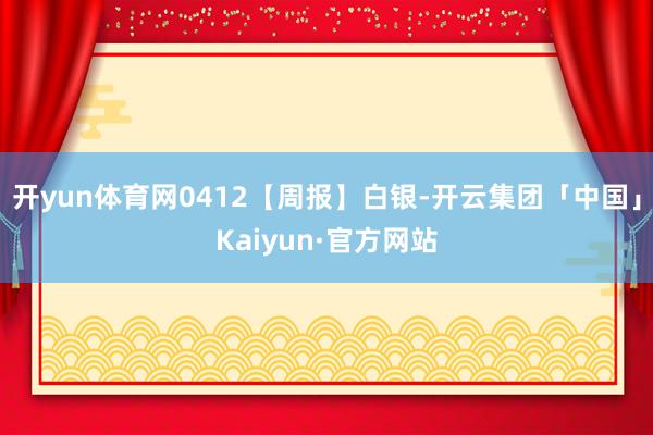 开yun体育网0412【周报】白银-开云集团「中国」Kaiy