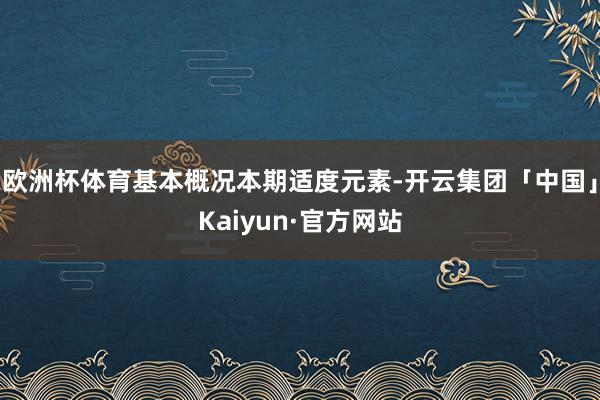 欧洲杯体育基本概况本期适度元素-开云集团「中国」Kaiyun