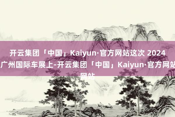 开云集团「中国」Kaiyun·官方网站这次 2024 广州国