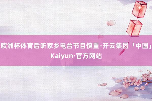 欧洲杯体育后听家乡电台节目慎重-开云集团「中国」Kaiyun