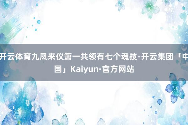 开云体育九凤来仪箫一共领有七个魂技-开云集团「中国」Kaiy