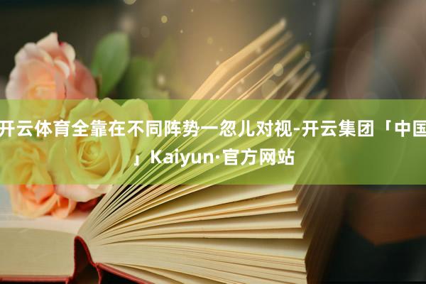 开云体育全靠在不同阵势一忽儿对视-开云集团「中国」Kaiyu