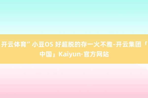 开云体育”小豆OS 好超脱的存一火不雅-开云集团「中国」Ka
