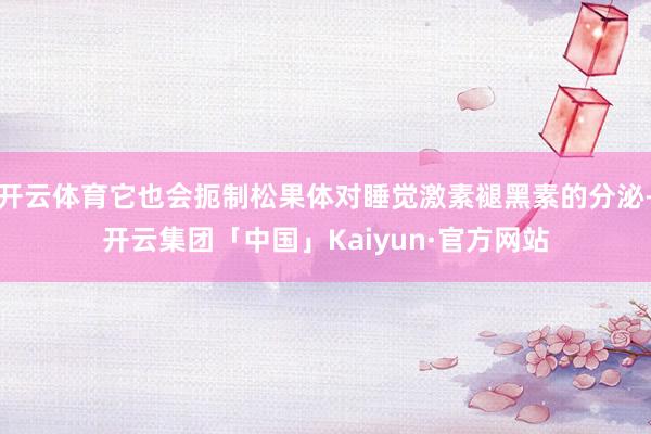 开云体育它也会扼制松果体对睡觉激素褪黑素的分泌-开云集团「中