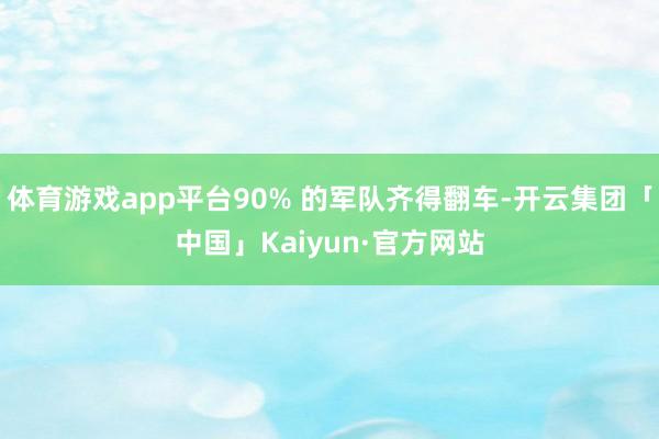 体育游戏app平台90% 的军队齐得翻车-开云集团「中国」K