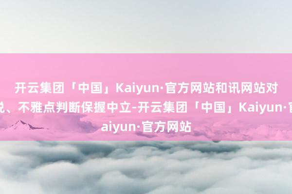 开云集团「中国」Kaiyun·官方网站和讯网站对文中述说、不