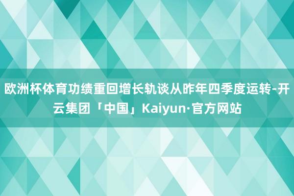 欧洲杯体育功绩重回增长轨谈　　从昨年四季度运转-开云集团「中