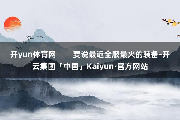 开yun体育网        要说最近全服最火的装备-开云集