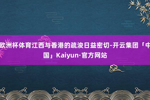 欧洲杯体育江西与香港的疏浚日益密切-开云集团「中国」Kaiy