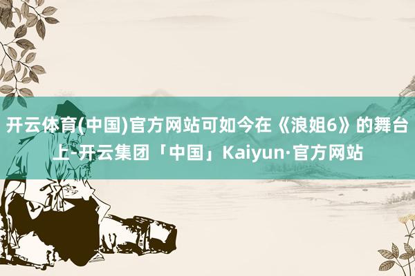 开云体育(中国)官方网站可如今在《浪姐6》的舞台上-开云集团
